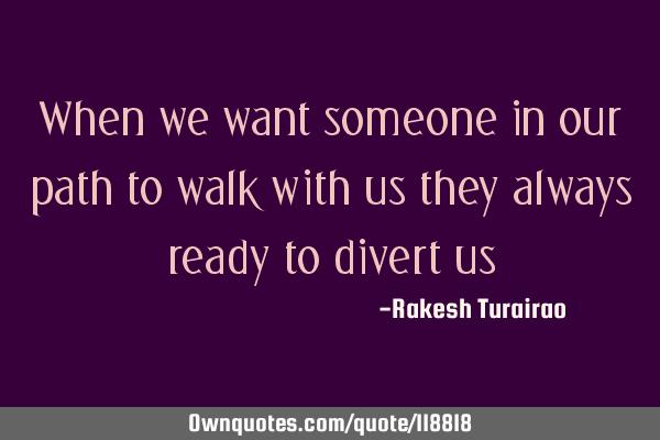 When we want someone in our path to walk with us they always ready to divert