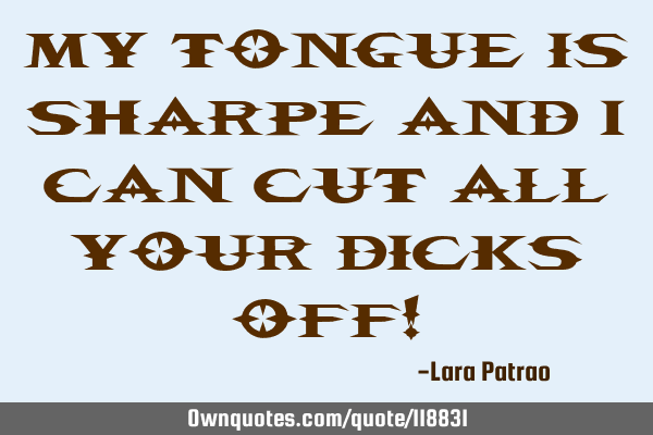 My tongue is sharpe and i can cut all your dicks off!