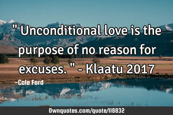 " Unconditional love is the purpose of no reason for excuses. " - Klaatu 2017