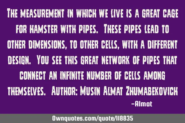 The measurement in which we live is a great cage for hamster with pipes. These pipes lead to other