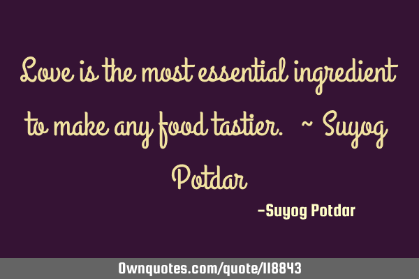 Love is the most essential ingredient to make any food tastier. ~ Suyog P