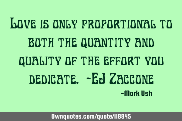 Love is only proportional to both the quantity and quality of the effort you dedicate. -EJ Z