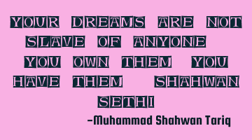 Your dreams are not slave of anyone. You own them, you have them. Shahwan SETHI