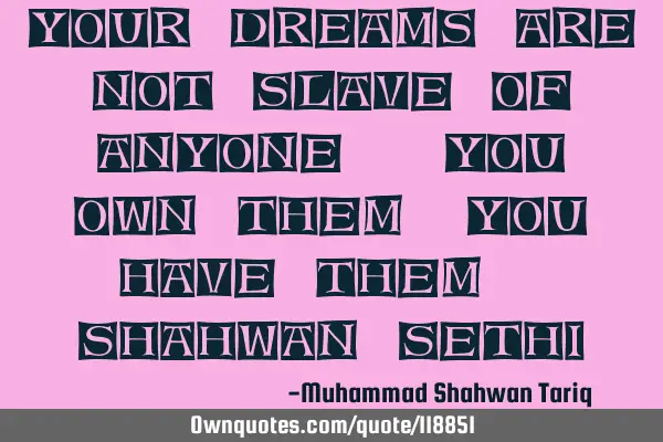 Your dreams are not slave of anyone. You own them, you have them. Shahwan SETHI