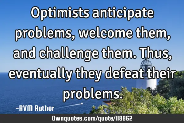 Optimists anticipate problems, welcome them, and challenge them. Thus, eventually they defeat their