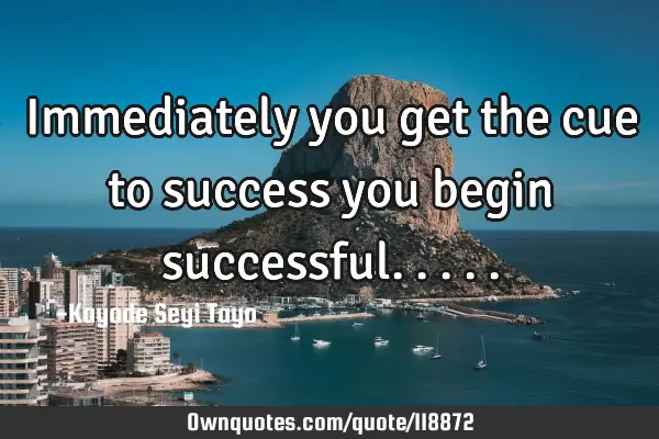 Immediately you get the cue to success you begin
