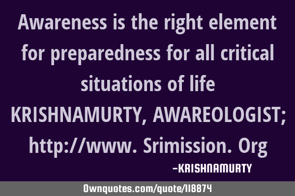 Awareness is the right element for preparedness for all critical situations of life KRISHNAMURTY, AW