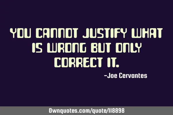 You cannot justify what is wrong but only correct