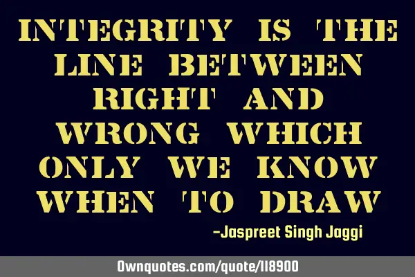 Integrity is the line between right and wrong which only we know when to