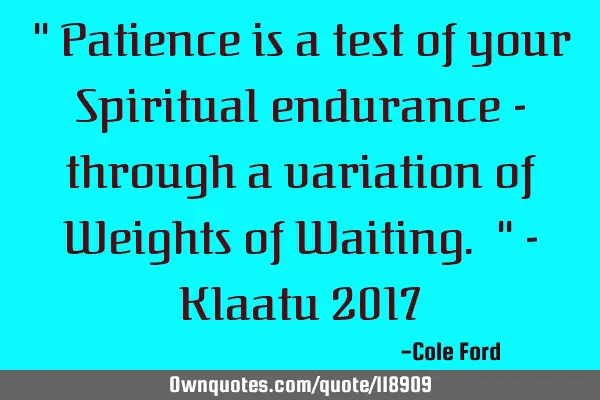 " Patience is a test of your Spiritual endurance - through a variation of Weights of Waiting. " - K