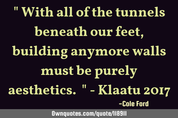 " With all of the tunnels beneath our feet, building anymore walls must be purely aesthetics. " - K