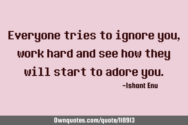 Everyone tries to ignore you, work hard and see how they will start to adore