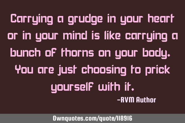 Carrying a grudge in your heart or in your mind is like carrying a bunch of thorns on your body. Y