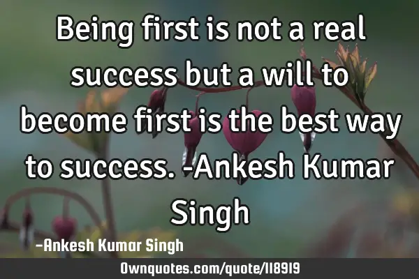 Being first is not a real success but a will to become first is the best way to success. -Ankesh K