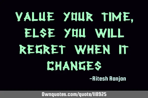 Value your time, Else you will regret when it