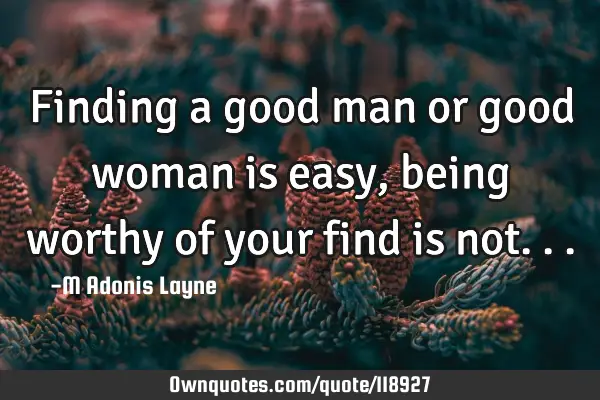 Finding a good man or good woman is easy, being worthy of your find is