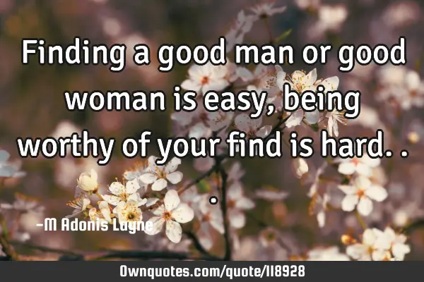 Finding a good man or good woman is easy, being worthy of your find is