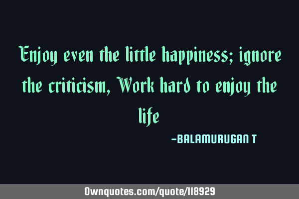 Enjoy even the little happiness; ignore the criticism, Work hard to enjoy the
