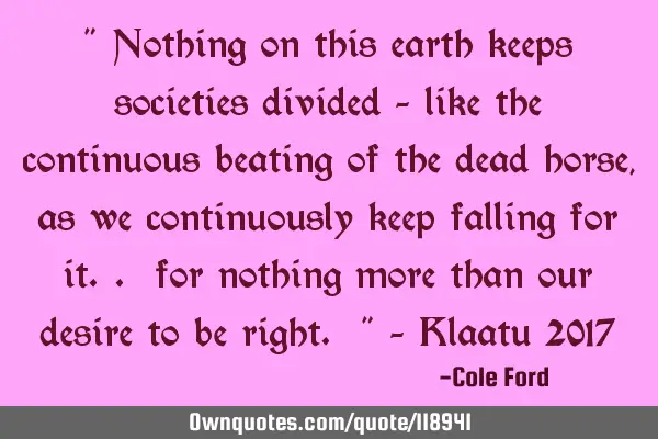 " Nothing on this earth keeps societies divided - like the continuous beating of the dead horse, as