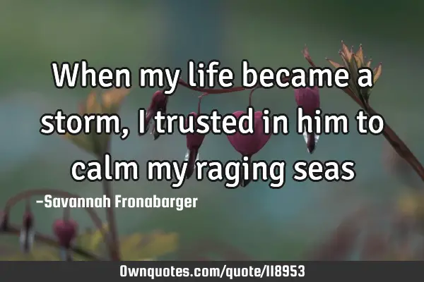 When my life became a storm, i trusted in him to calm my raging