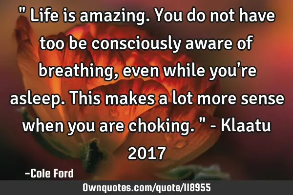 " Life is amazing. You do not have too be consciously aware of breathing, even while you