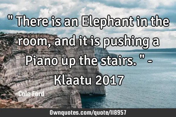 " There is an Elephant in the room, and it is pushing a Piano up the stairs. " - Klaatu 2017