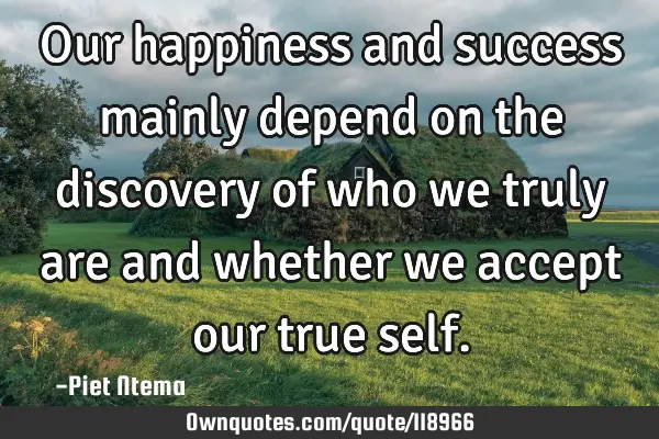 Our happiness and success mainly depend on the discovery of who we truly are and whether we accept