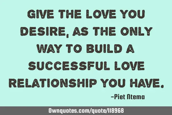 Give the love you desire, as the only way to build a successful love relationship you