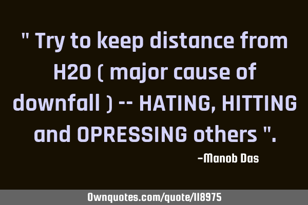 " Try to keep distance from H2O ( major cause of downfall ) -- HATING , HITTING and OPRESSING