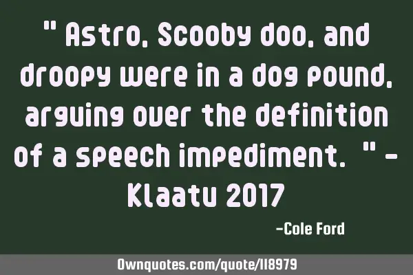 " Astro, Scooby doo, and droopy were in a dog pound, arguing over the definition of a speech