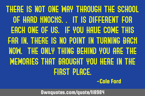 There is not one way through the School of Hard Knocks.. It is different for each one of us. If you