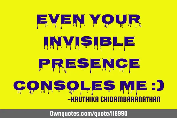 Even your invisible presence consoles me :)