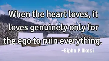 When the heart loves, it loves genuinely only for the ego to ruin everything.