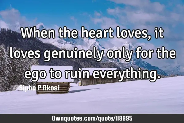 When the heart loves, it loves genuinely only for the ego to ruin