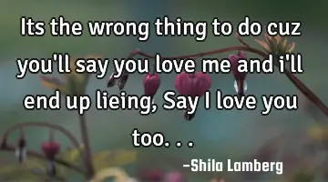 Its the wrong thing to do cuz you'll say you love me and i'll end up lieing, Say i love you too...