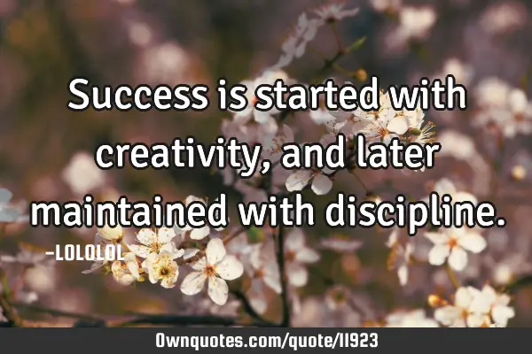Success is started with creativity, and later maintained with