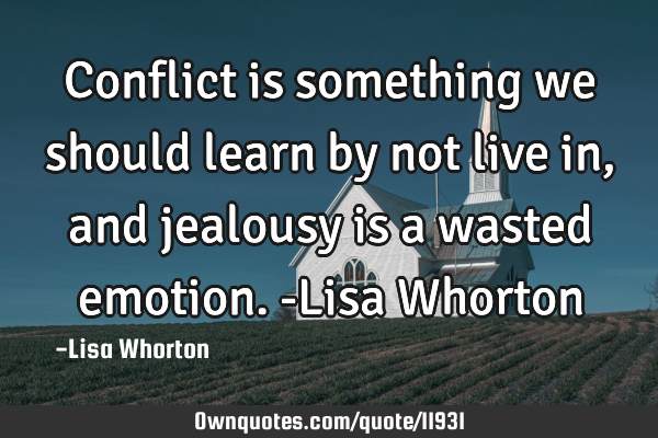Conflict is something we should learn by not live in ,and jealousy is a wasted emotion.-Lisa W