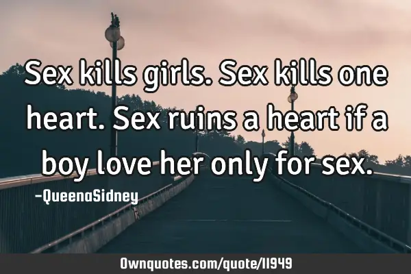 Sex kills girls. Sex kills one heart. Sex ruins a heart if a boy love her only for