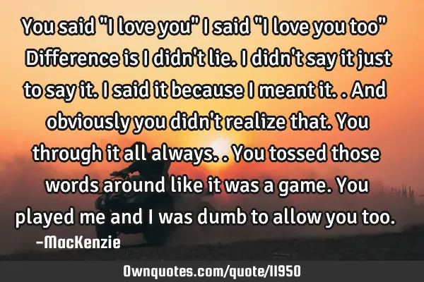 You said "I love you" I said "I love you too" Difference is I didn