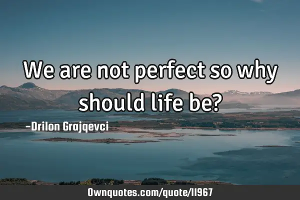 We are not perfect so why should life be?