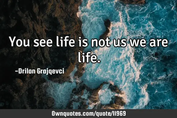 You see life is not us we are