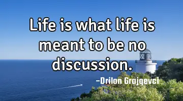 Life is what life is meant to be no discussion.