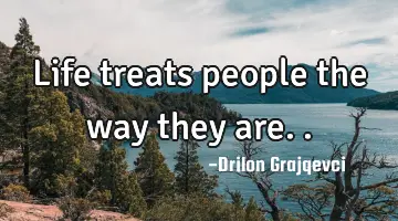 Life treats people the way they are..