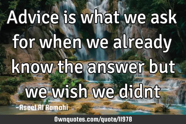 Advice is what we ask for when we already know the answer but we wish we