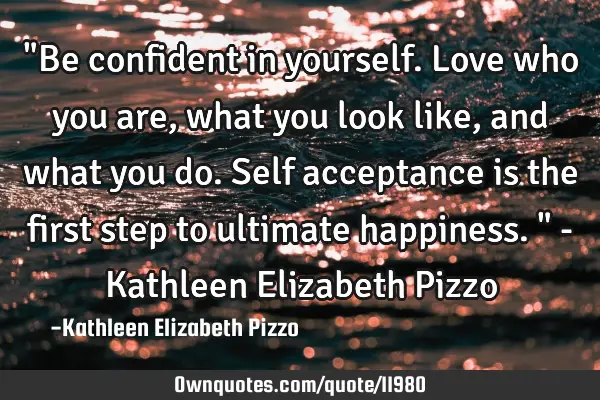 "Be confident in yourself. Love who you are, what you look like, and what you do. Self acceptance