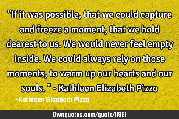 "If it was possible, that we could capture and freeze a moment, that we hold dearest to us. We