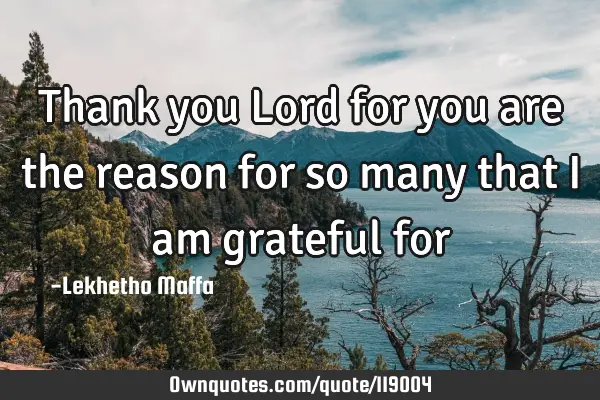 Thank you Lord for you are the reason for so many that I am grateful