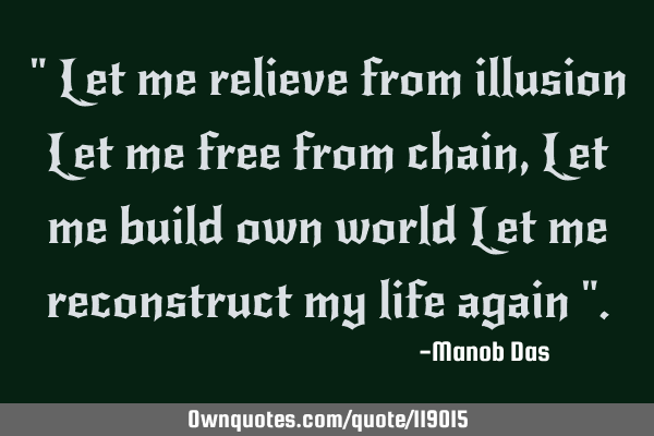 " Let me relieve from illusion Let me free from chain , Let me build own world Let me reconstruct