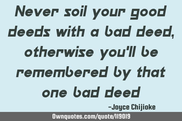 Never soil your good deeds with a bad deed ,otherwise you