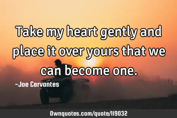 Take my heart gently and place it over yours that we can become